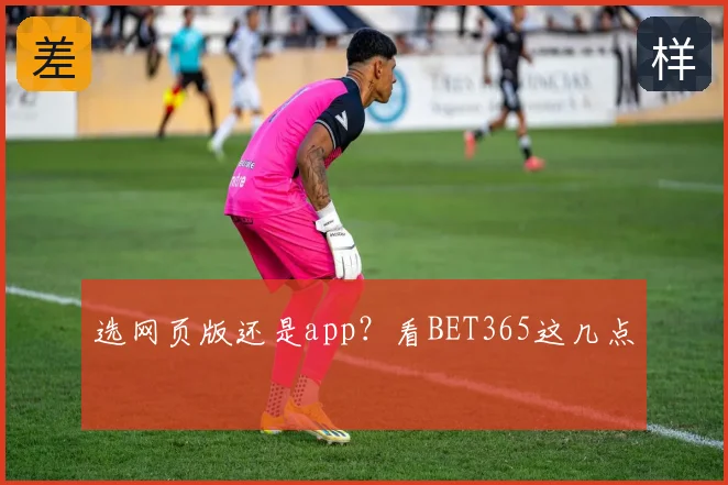 选网页版还是app？看BET365这几点