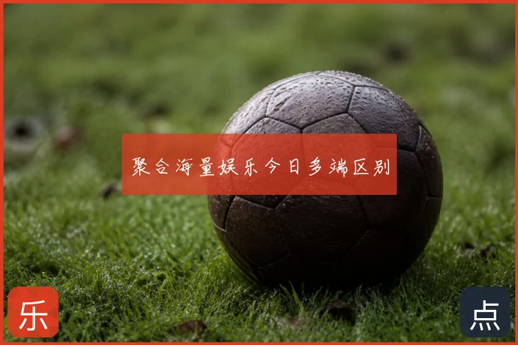 聚合海量娱乐今日多端区别