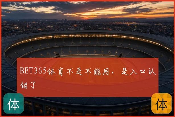 BET365体育不是不能用，是入口认错了